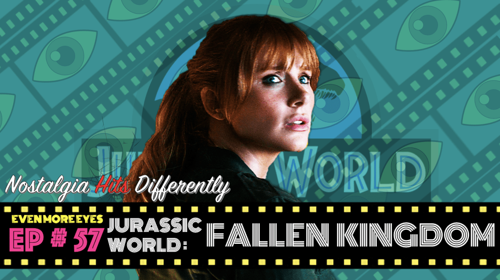 EVEN MORE EYES: Episode # 57 – Jurassic World: Fallen Kingdom [Nostalgia Hits&nbsp;Differently]
